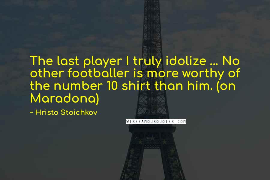 Hristo Stoichkov Quotes: The last player I truly idolize ... No other footballer is more worthy of the number 10 shirt than him. (on Maradona)