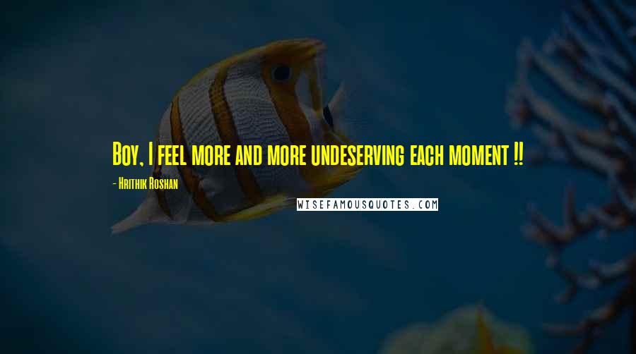 Hrithik Roshan Quotes: Boy, I feel more and more undeserving each moment !!