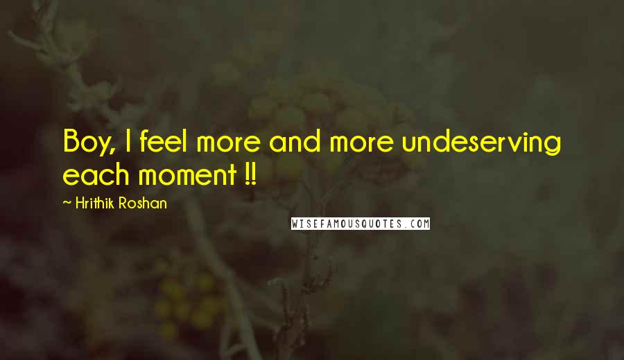 Hrithik Roshan Quotes: Boy, I feel more and more undeserving each moment !!