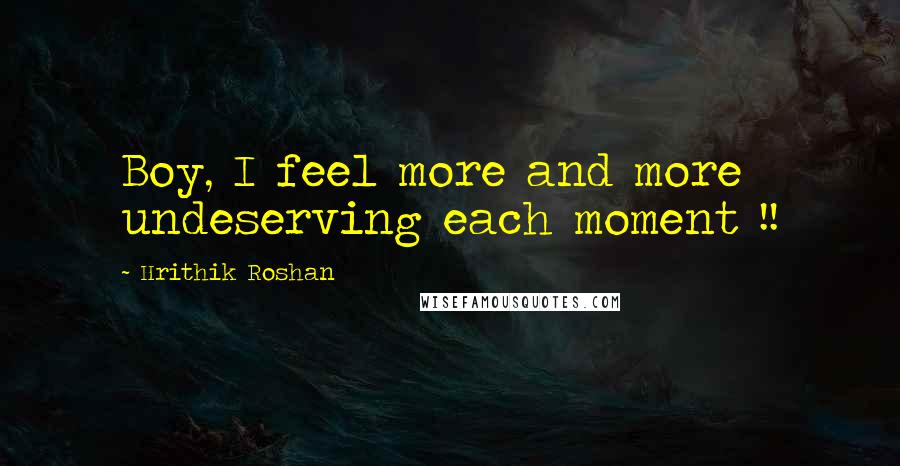 Hrithik Roshan Quotes: Boy, I feel more and more undeserving each moment !!