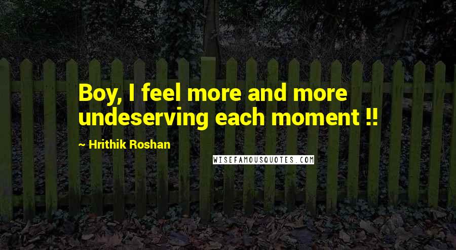 Hrithik Roshan Quotes: Boy, I feel more and more undeserving each moment !!