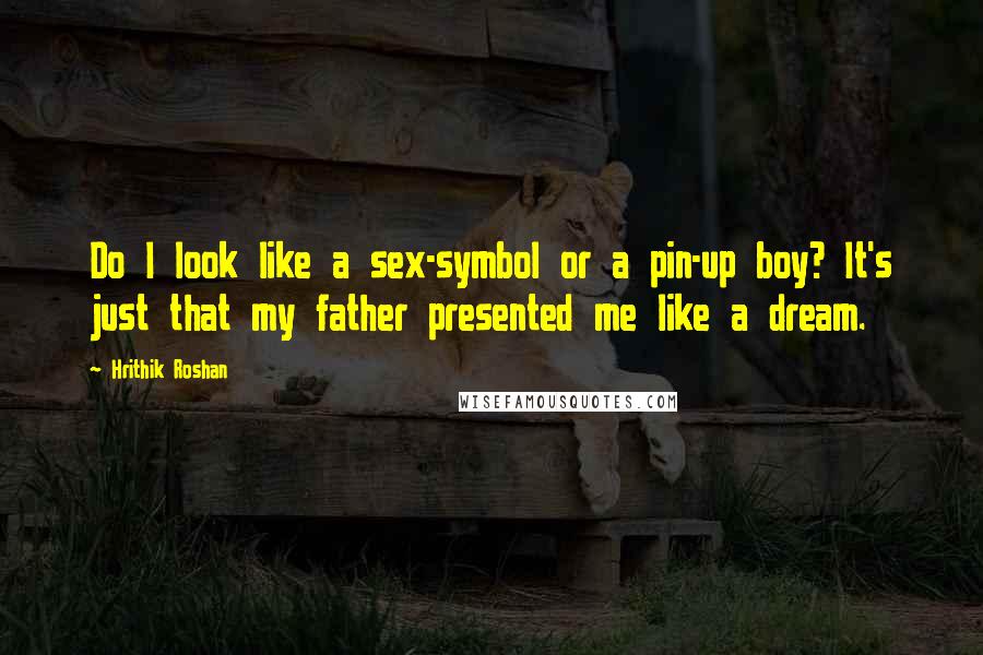 Hrithik Roshan Quotes: Do I look like a sex-symbol or a pin-up boy? It's just that my father presented me like a dream.