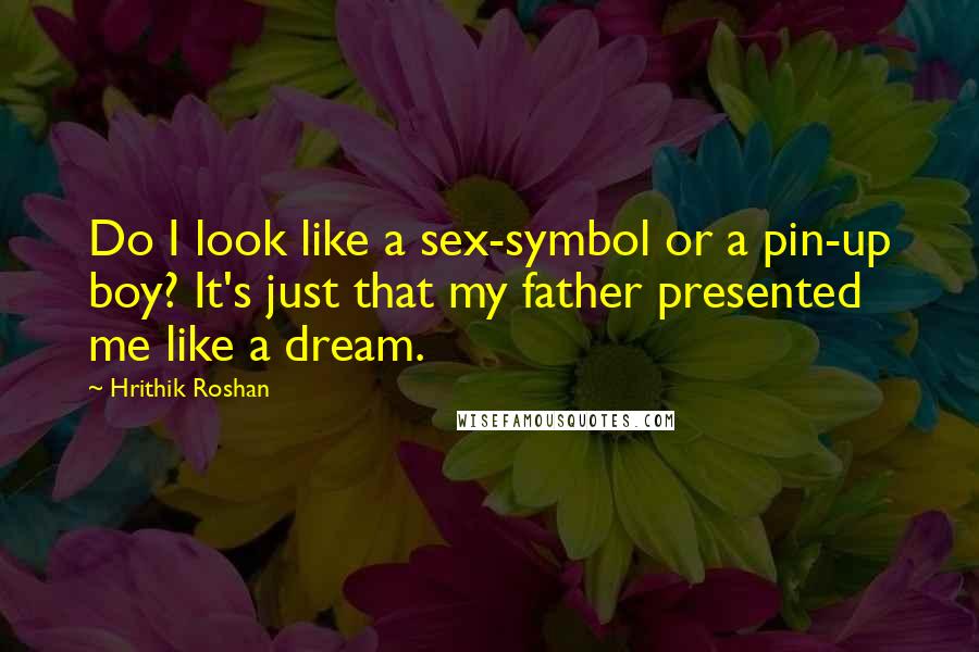 Hrithik Roshan Quotes: Do I look like a sex-symbol or a pin-up boy? It's just that my father presented me like a dream.