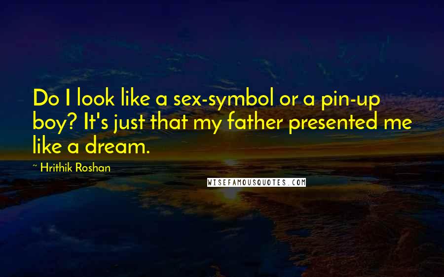 Hrithik Roshan Quotes: Do I look like a sex-symbol or a pin-up boy? It's just that my father presented me like a dream.