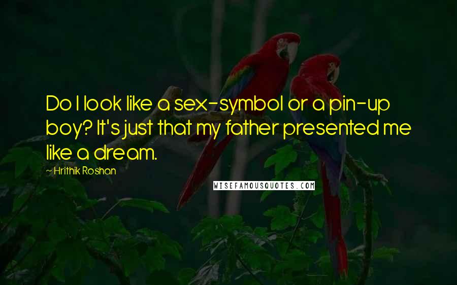 Hrithik Roshan Quotes: Do I look like a sex-symbol or a pin-up boy? It's just that my father presented me like a dream.