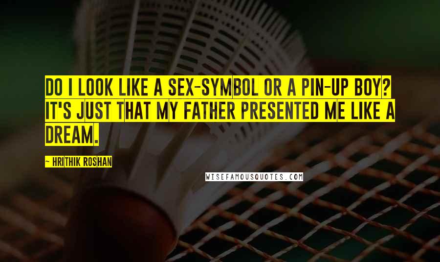 Hrithik Roshan Quotes: Do I look like a sex-symbol or a pin-up boy? It's just that my father presented me like a dream.