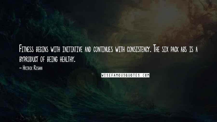 Hrithik Roshan Quotes: Fitness begins with initiative and continues with consistency. The six pack abs is a byproduct of being healthy.