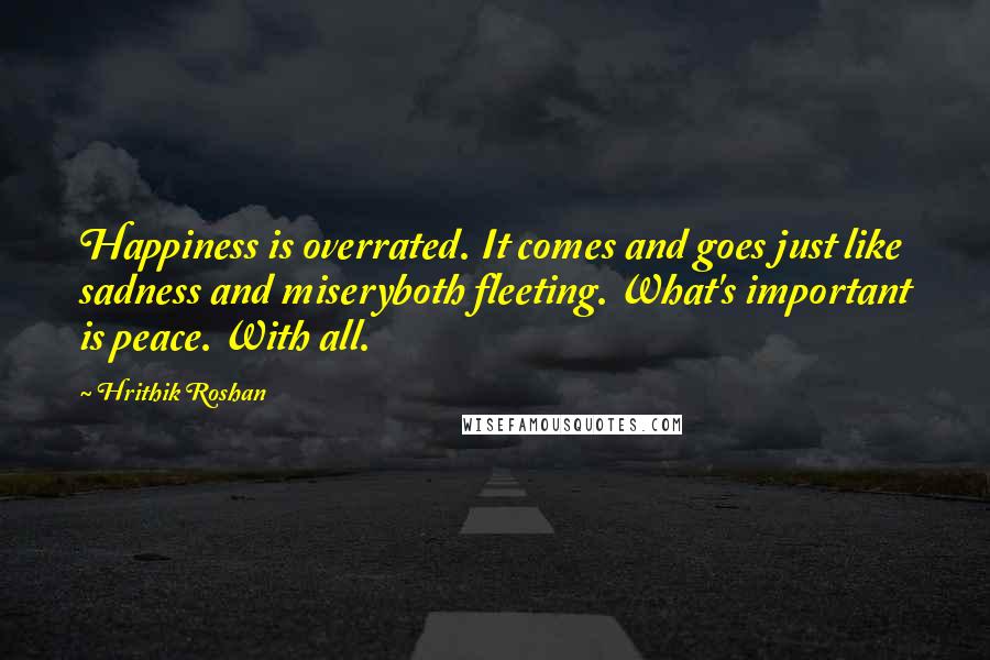 Hrithik Roshan Quotes: Happiness is overrated. It comes and goes just like sadness and miseryboth fleeting. What's important is peace. With all.