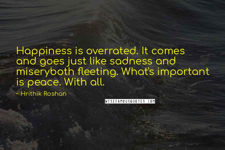 Hrithik Roshan Quotes: Happiness is overrated. It comes and goes just like sadness and miseryboth fleeting. What's important is peace. With all.