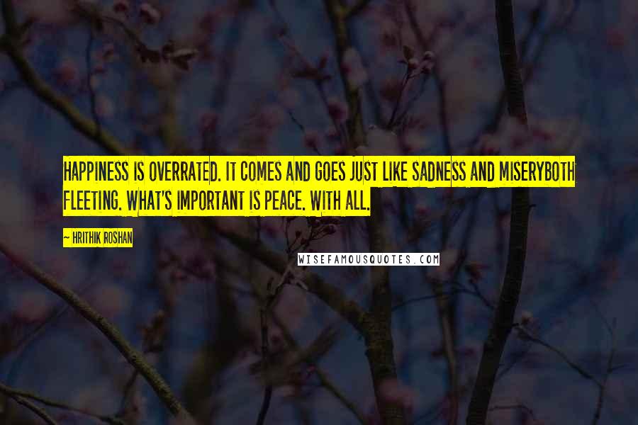 Hrithik Roshan Quotes: Happiness is overrated. It comes and goes just like sadness and miseryboth fleeting. What's important is peace. With all.