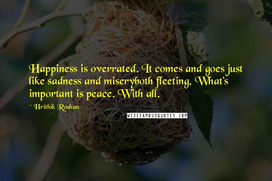 Hrithik Roshan Quotes: Happiness is overrated. It comes and goes just like sadness and miseryboth fleeting. What's important is peace. With all.