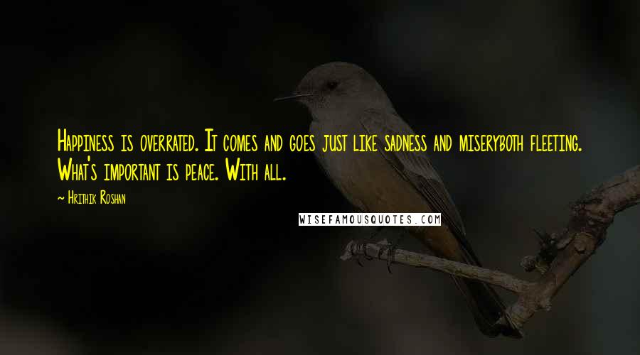 Hrithik Roshan Quotes: Happiness is overrated. It comes and goes just like sadness and miseryboth fleeting. What's important is peace. With all.