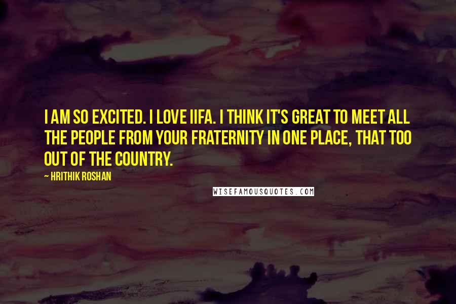 Hrithik Roshan Quotes: I am so excited. I love IIFA. I think it's great to meet all the people from your fraternity in one place, that too out of the country.