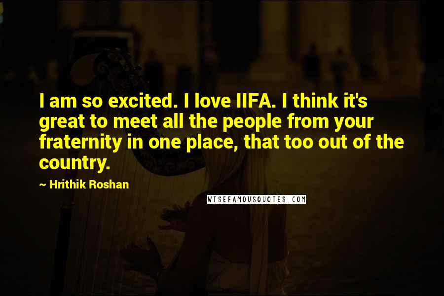 Hrithik Roshan Quotes: I am so excited. I love IIFA. I think it's great to meet all the people from your fraternity in one place, that too out of the country.