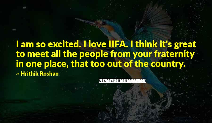 Hrithik Roshan Quotes: I am so excited. I love IIFA. I think it's great to meet all the people from your fraternity in one place, that too out of the country.