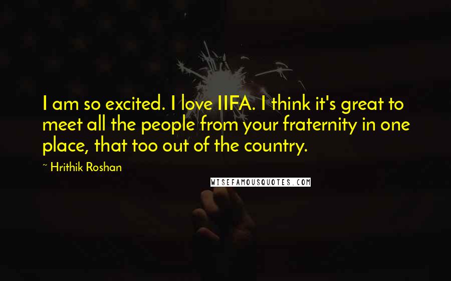 Hrithik Roshan Quotes: I am so excited. I love IIFA. I think it's great to meet all the people from your fraternity in one place, that too out of the country.