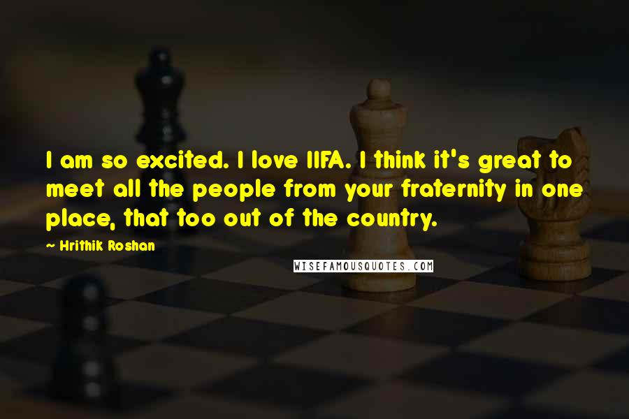 Hrithik Roshan Quotes: I am so excited. I love IIFA. I think it's great to meet all the people from your fraternity in one place, that too out of the country.