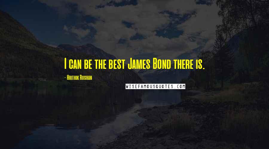 Hrithik Roshan Quotes: I can be the best James Bond there is.