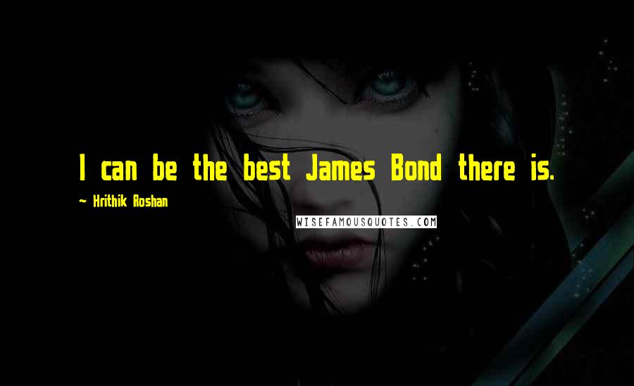 Hrithik Roshan Quotes: I can be the best James Bond there is.