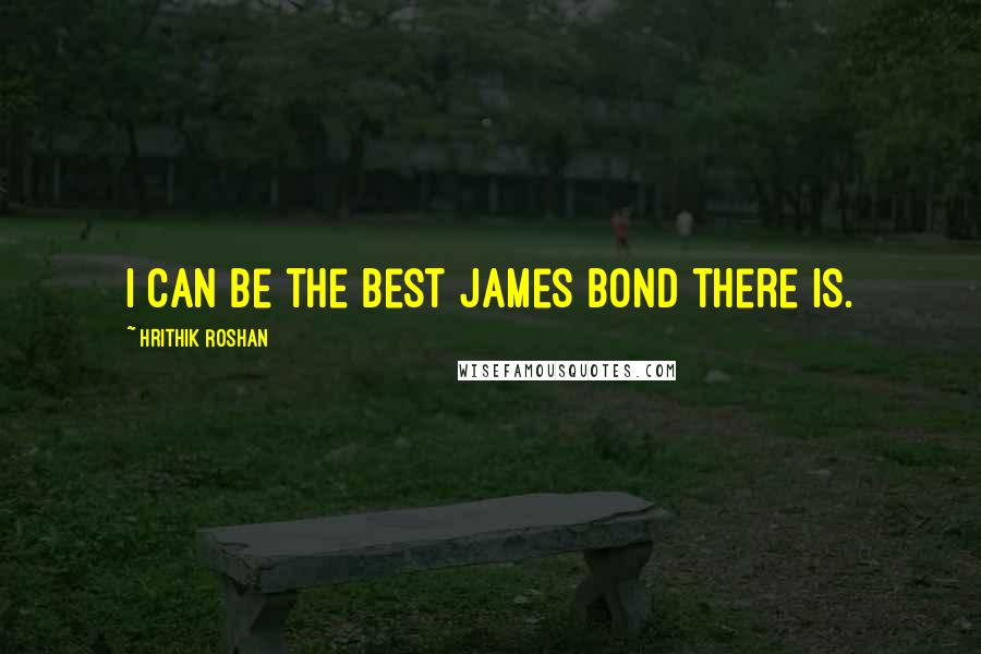 Hrithik Roshan Quotes: I can be the best James Bond there is.