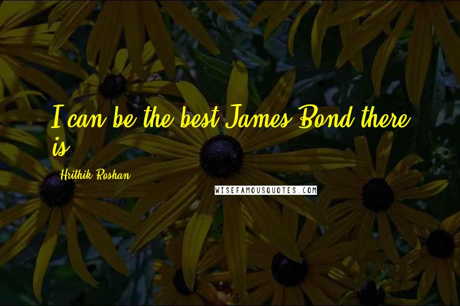 Hrithik Roshan Quotes: I can be the best James Bond there is.