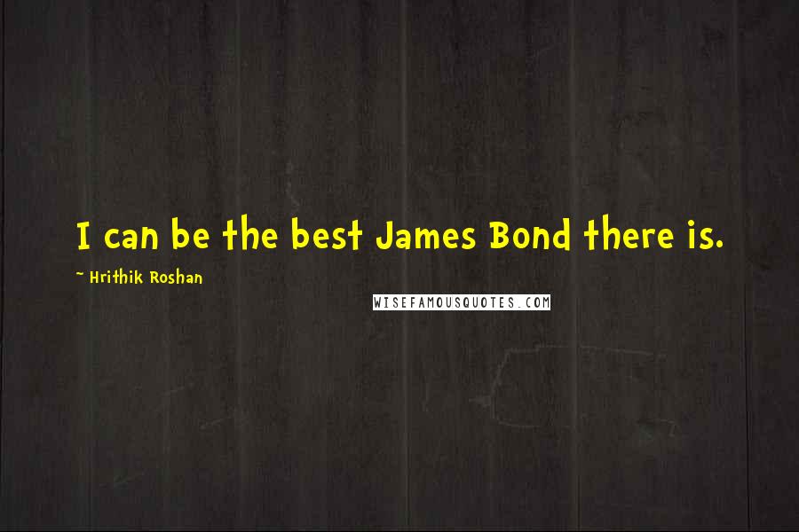 Hrithik Roshan Quotes: I can be the best James Bond there is.