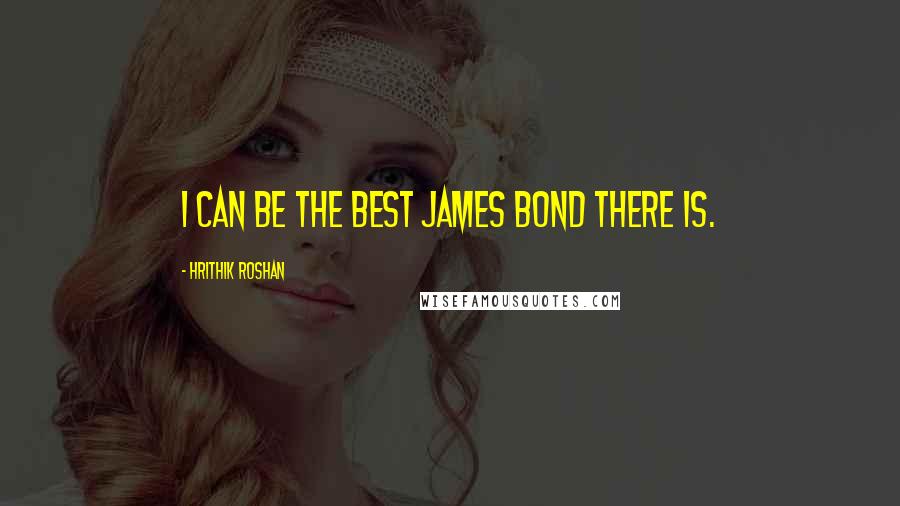 Hrithik Roshan Quotes: I can be the best James Bond there is.