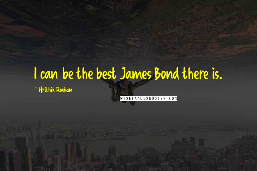 Hrithik Roshan Quotes: I can be the best James Bond there is.
