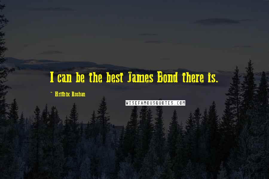 Hrithik Roshan Quotes: I can be the best James Bond there is.