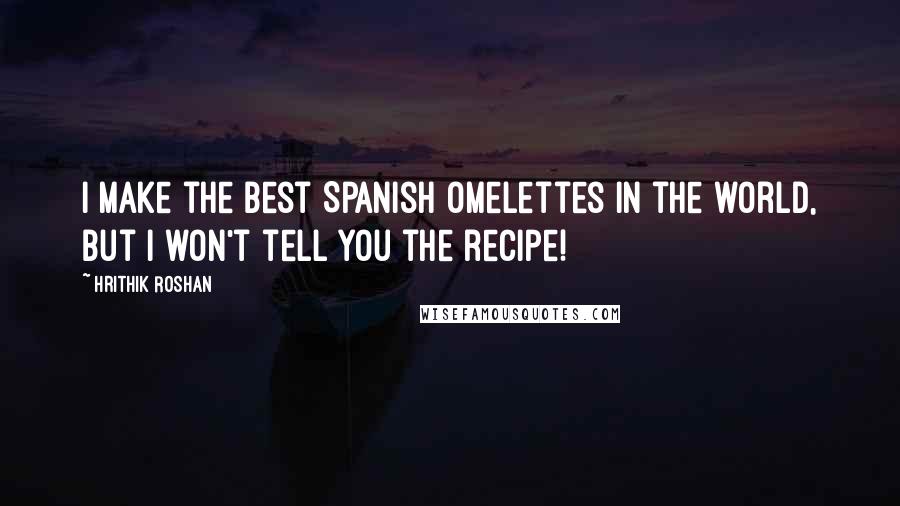 Hrithik Roshan Quotes: I make the best Spanish omelettes in the world, but I won't tell you the recipe!