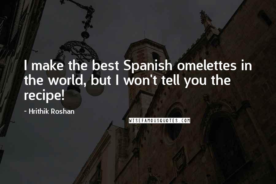 Hrithik Roshan Quotes: I make the best Spanish omelettes in the world, but I won't tell you the recipe!