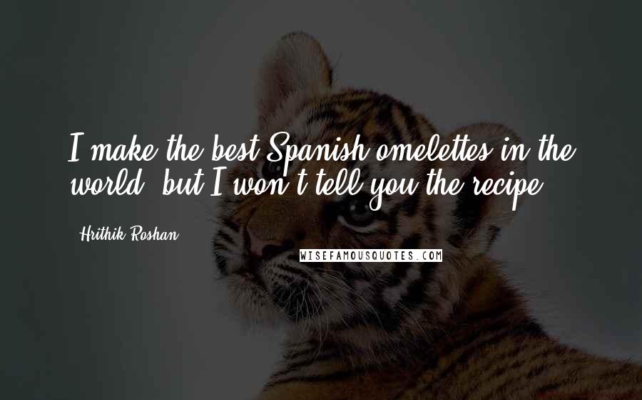 Hrithik Roshan Quotes: I make the best Spanish omelettes in the world, but I won't tell you the recipe!