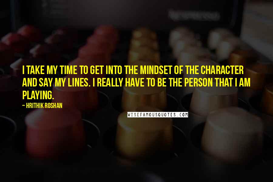 Hrithik Roshan Quotes: I take my time to get into the mindset of the character and say my lines. I really have to be the person that I am playing.