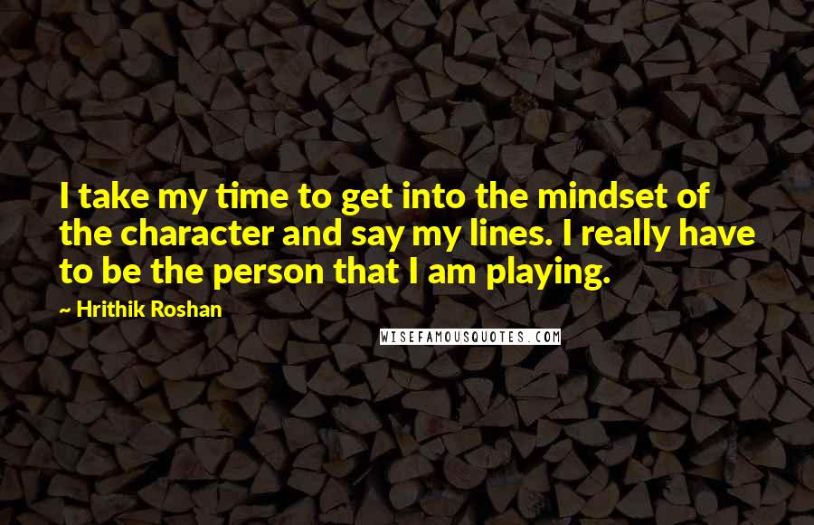 Hrithik Roshan Quotes: I take my time to get into the mindset of the character and say my lines. I really have to be the person that I am playing.