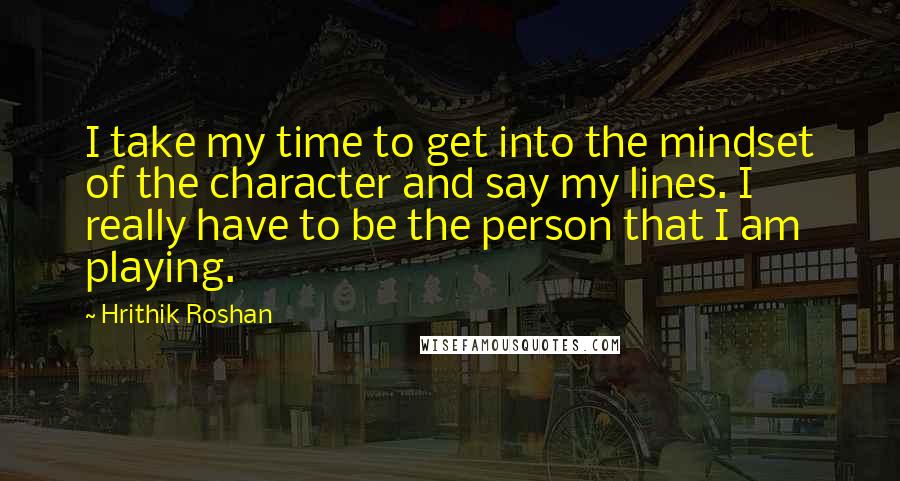 Hrithik Roshan Quotes: I take my time to get into the mindset of the character and say my lines. I really have to be the person that I am playing.