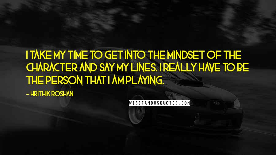 Hrithik Roshan Quotes: I take my time to get into the mindset of the character and say my lines. I really have to be the person that I am playing.