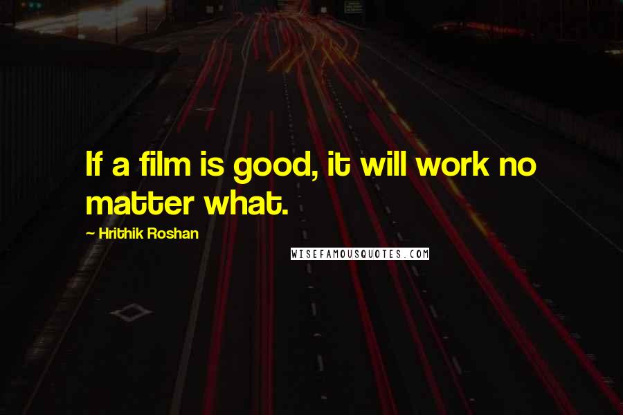 Hrithik Roshan Quotes: If a film is good, it will work no matter what.