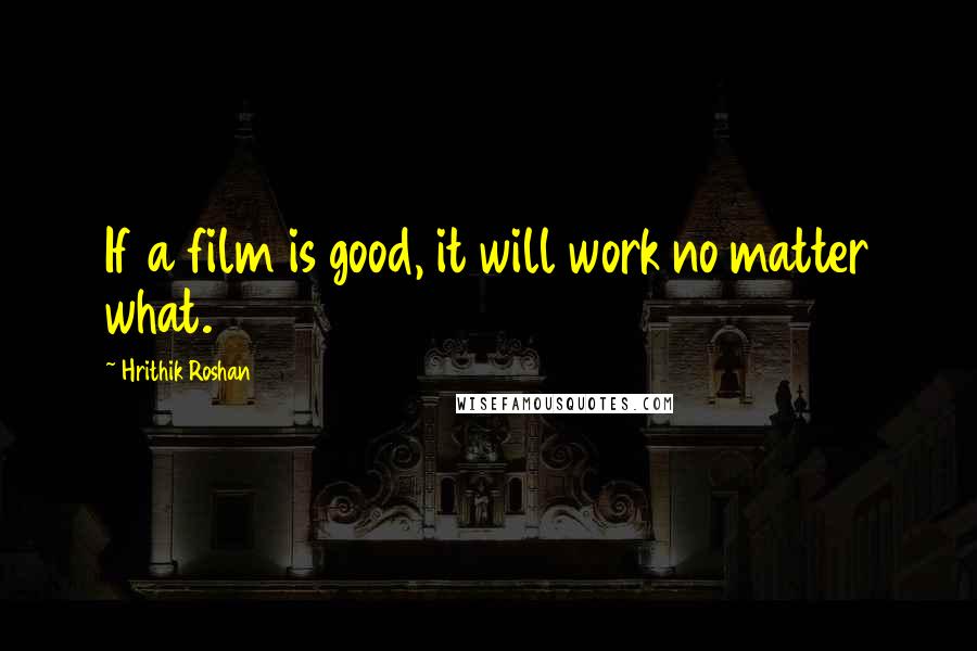 Hrithik Roshan Quotes: If a film is good, it will work no matter what.