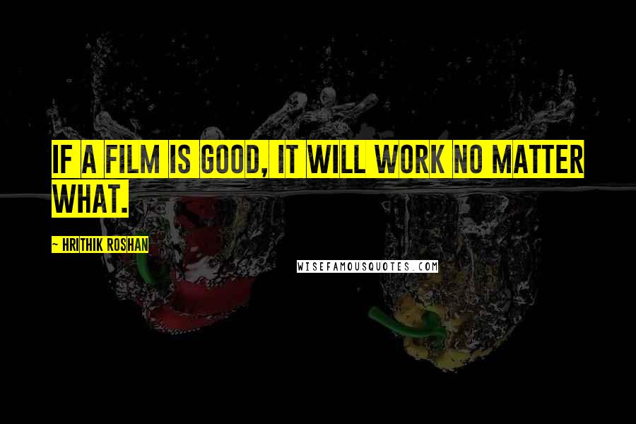 Hrithik Roshan Quotes: If a film is good, it will work no matter what.