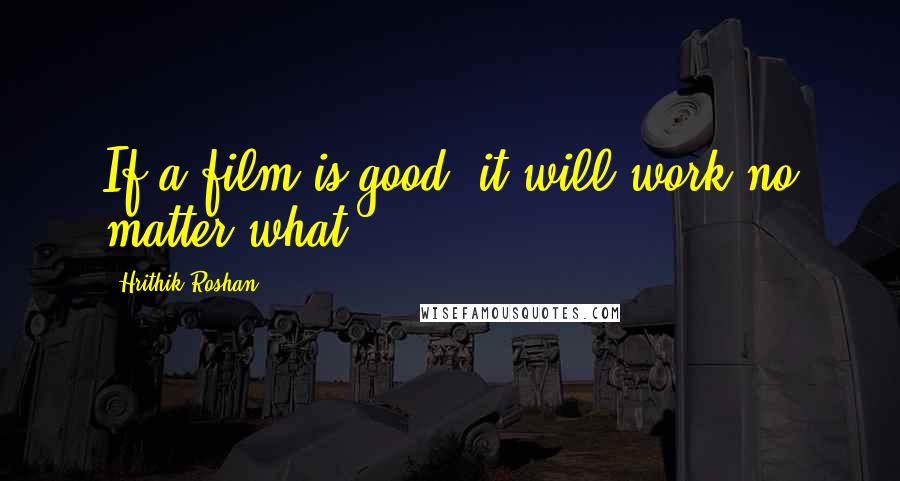 Hrithik Roshan Quotes: If a film is good, it will work no matter what.