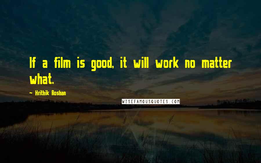 Hrithik Roshan Quotes: If a film is good, it will work no matter what.