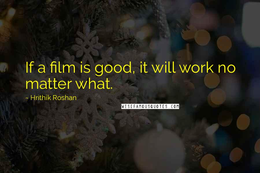 Hrithik Roshan Quotes: If a film is good, it will work no matter what.