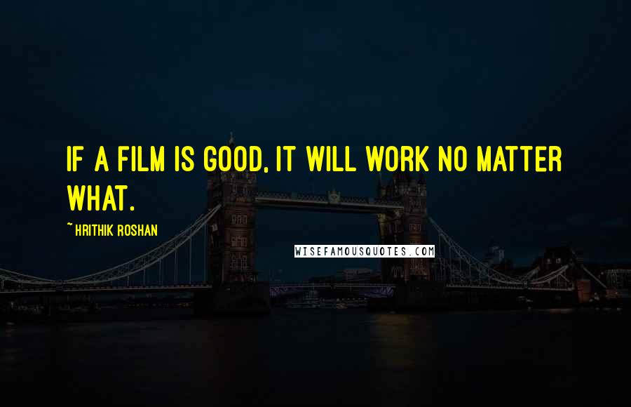 Hrithik Roshan Quotes: If a film is good, it will work no matter what.