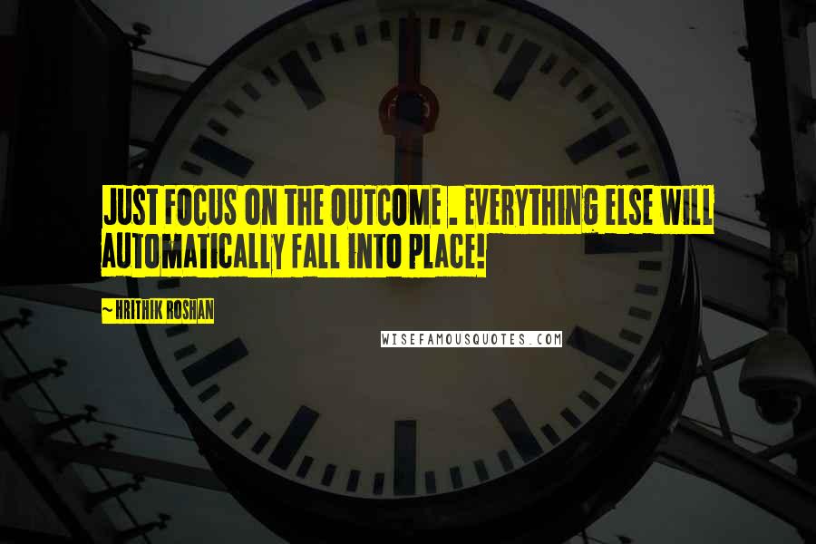 Hrithik Roshan Quotes: Just FOCUS on the OUTCOME . Everything else will automatically fall into place!