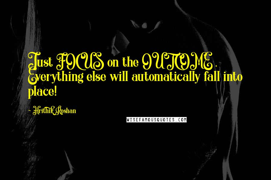 Hrithik Roshan Quotes: Just FOCUS on the OUTCOME . Everything else will automatically fall into place!