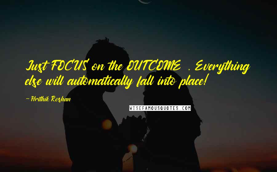 Hrithik Roshan Quotes: Just FOCUS on the OUTCOME . Everything else will automatically fall into place!
