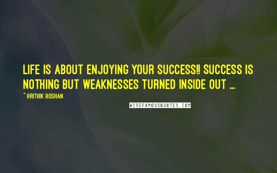 Hrithik Roshan Quotes: Life is about enjoying your success!! Success is nothing but weaknesses turned inside out ...