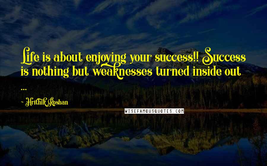 Hrithik Roshan Quotes: Life is about enjoying your success!! Success is nothing but weaknesses turned inside out ...