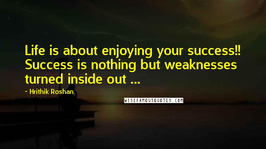 Hrithik Roshan Quotes: Life is about enjoying your success!! Success is nothing but weaknesses turned inside out ...