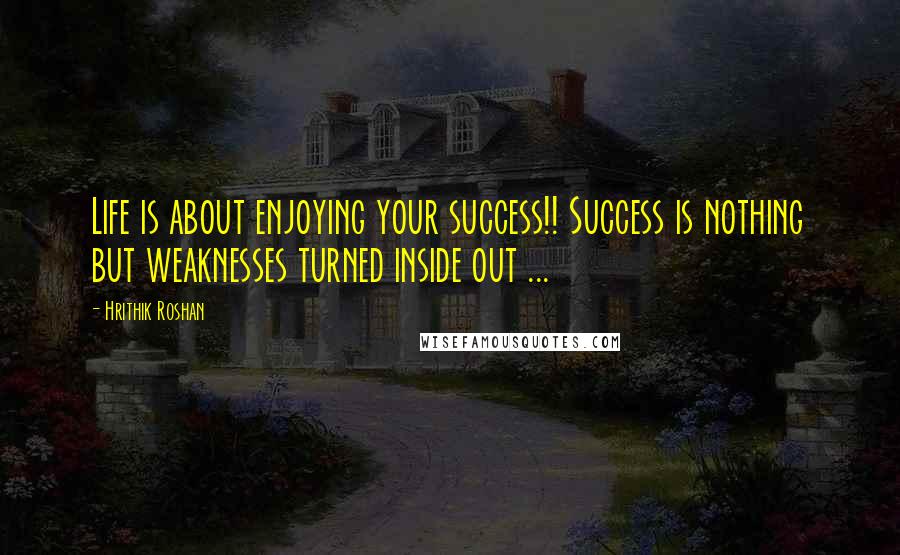 Hrithik Roshan Quotes: Life is about enjoying your success!! Success is nothing but weaknesses turned inside out ...